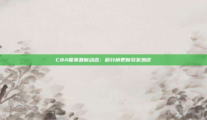 CBA联赛最新动态：积分榜更新引发热议