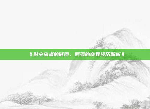 《时空旅者的谜团：阿多的奇异经历解析》