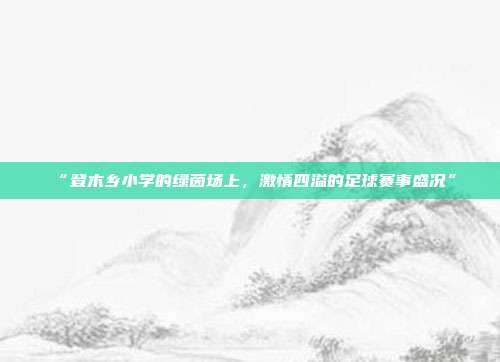 “登木乡小学的绿茵场上，激情四溢的足球赛事盛况”