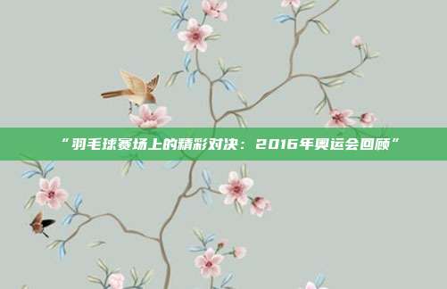 “羽毛球赛场上的精彩对决：2016年奥运会回顾”