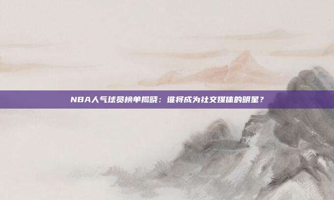 NBA人气球员榜单揭晓：谁将成为社交媒体的明星？