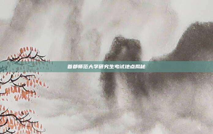 首都师范大学研究生考试地点揭秘