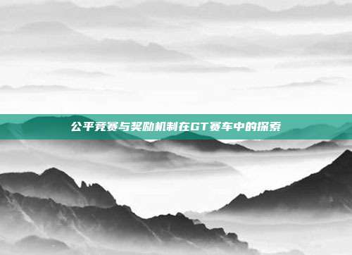 公平竞赛与奖励机制在GT赛车中的探索