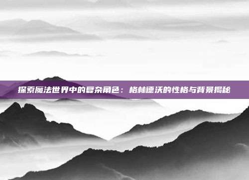 探索魔法世界中的复杂角色：格林德沃的性格与背景揭秘