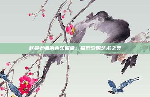 赵曼老师的音乐课堂：探索歌唱艺术之美