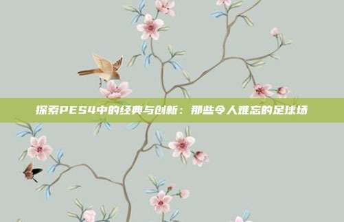 探索PES4中的经典与创新：那些令人难忘的足球场