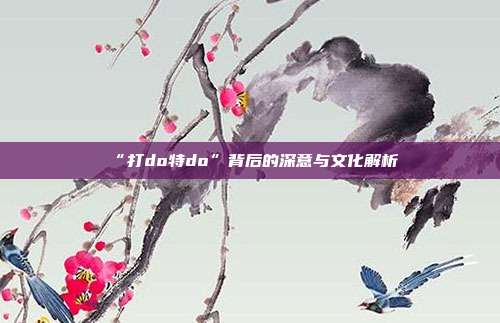 “打do特do”背后的深意与文化解析