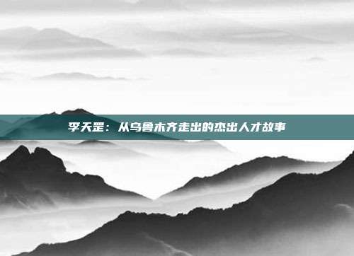 李天罡：从乌鲁木齐走出的杰出人才故事