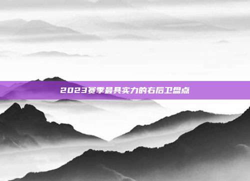 2023赛季最具实力的右后卫盘点