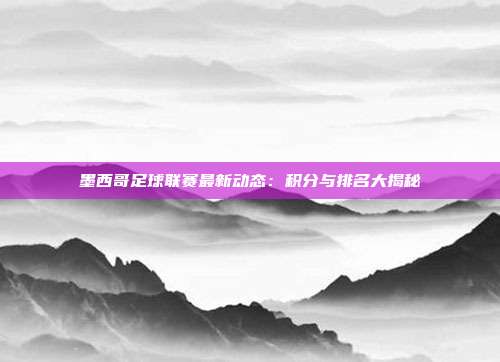 墨西哥足球联赛最新动态：积分与排名大揭秘