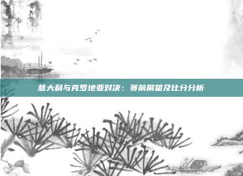 意大利与克罗地亚对决：赛前展望及比分分析