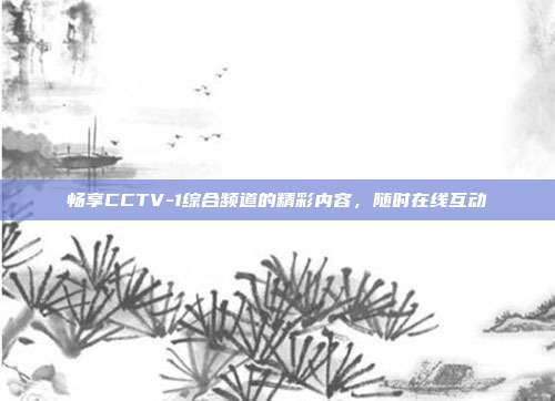 畅享CCTV-1综合频道的精彩内容，随时在线互动