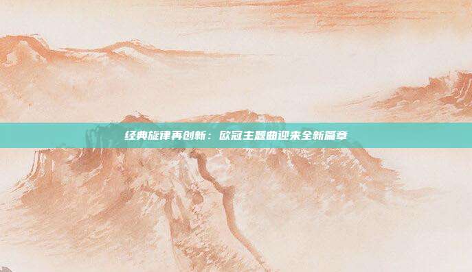 经典旋律再创新：欧冠主题曲迎来全新篇章