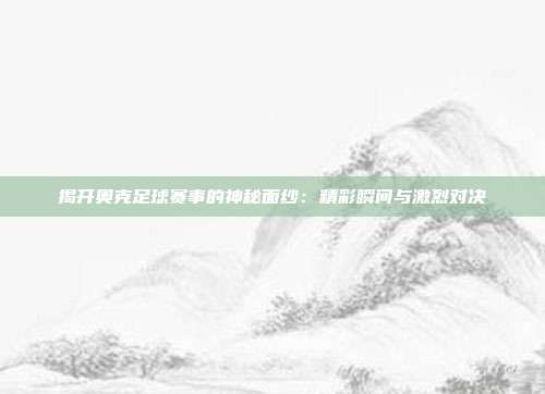 揭开奥克足球赛事的神秘面纱：精彩瞬间与激烈对决