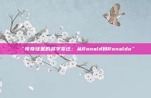 “传奇球星的名字变迁：从Ronald到Ronaldo”