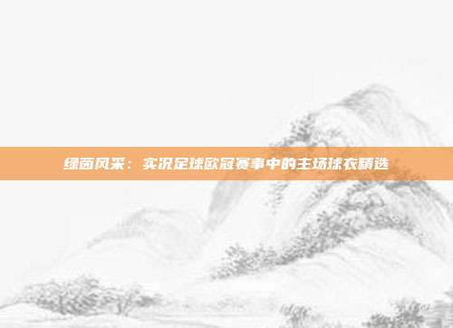 绿茵风采：实况足球欧冠赛事中的主场球衣精选