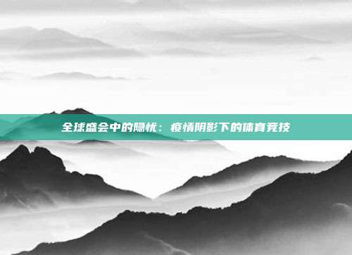 全球盛会中的隐忧：疫情阴影下的体育竞技