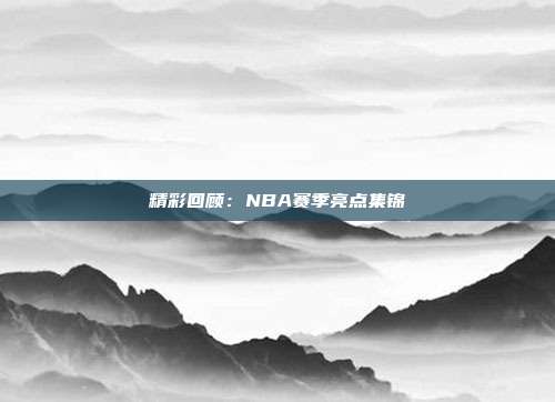 精彩回顾：NBA赛季亮点集锦