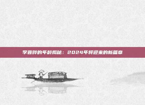 李晋晔的年龄揭秘：2024年将迎来的新篇章