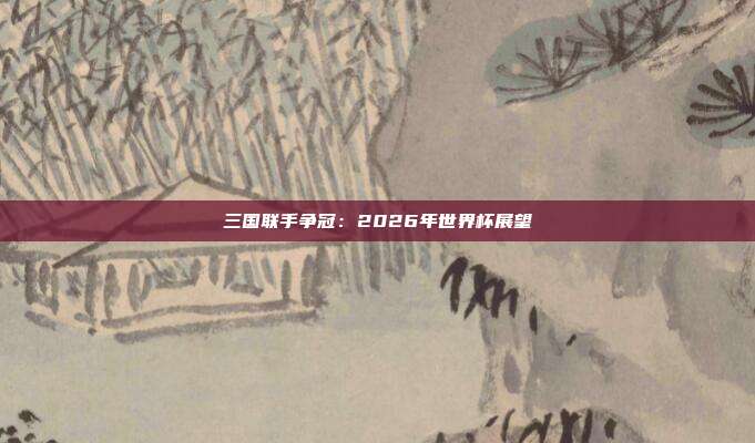 三国联手争冠：2026年世界杯展望