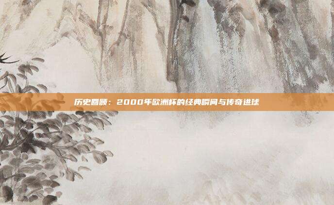 历史回顾：2000年欧洲杯的经典瞬间与传奇进球