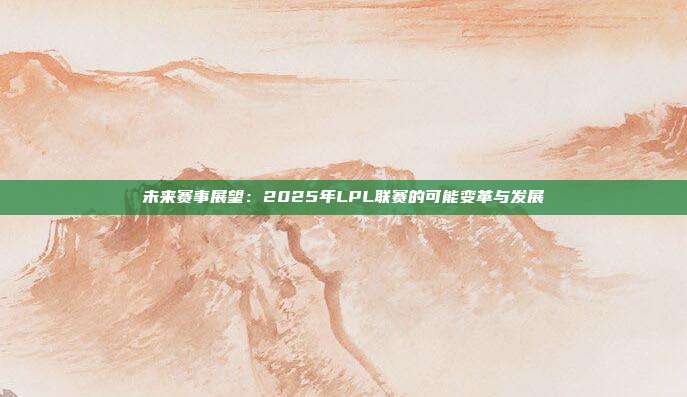 未来赛事展望：2025年LPL联赛的可能变革与发展