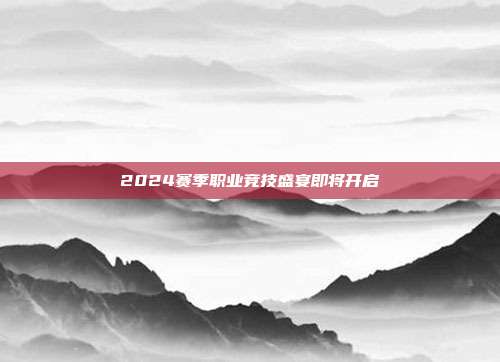 2024赛季职业竞技盛宴即将开启