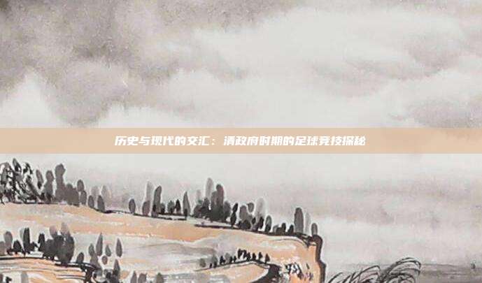 历史与现代的交汇：清政府时期的足球竞技探秘