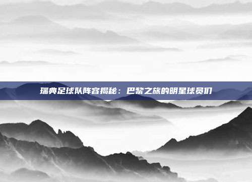 瑞典足球队阵容揭秘：巴黎之旅的明星球员们