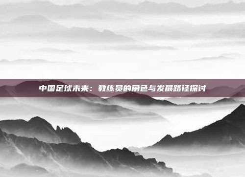 中国足球未来：教练员的角色与发展路径探讨