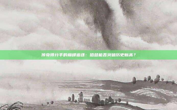 传奇得分手的巅峰追逐：哈登能否突破历史新高？