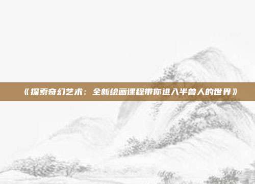 《探索奇幻艺术：全新绘画课程带你进入半兽人的世界》