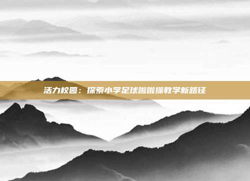 活力校园：探索小学足球啦啦操教学新路径