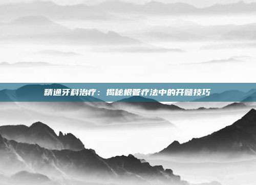 精通牙科治疗：揭秘根管疗法中的开髓技巧