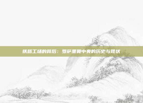 铁路工场的背后：罗萨里奥中央的历史与现状