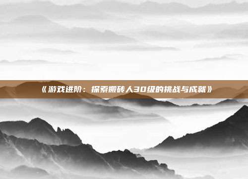 《游戏进阶：探索搬砖人30级的挑战与成就》