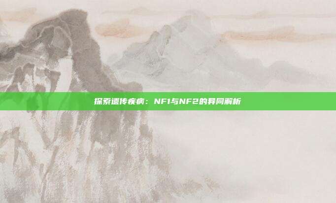 探索遗传疾病：NF1与NF2的异同解析