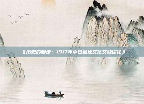 《历史的脚步：1917年中日足球文化交融探秘》