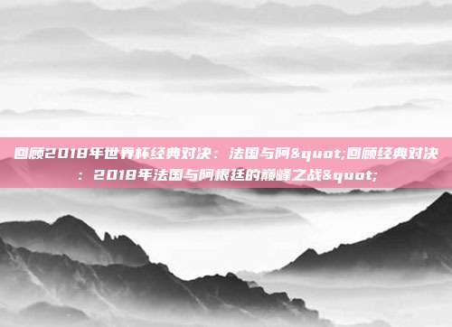 回顾2018年世界杯经典对决：法国与阿"回顾经典对决：2018年法国与阿根廷的巅峰之战"