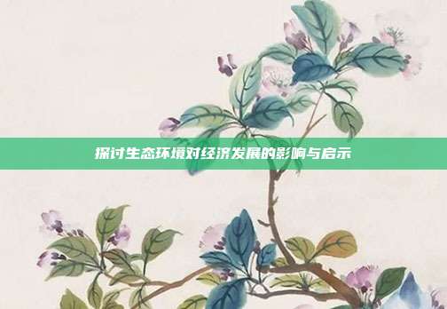 探讨生态环境对经济发展的影响与启示