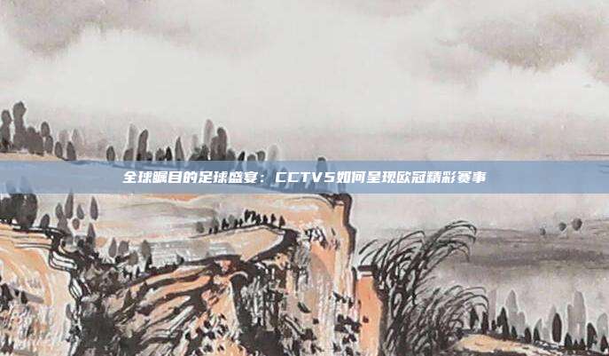 全球瞩目的足球盛宴：CCTV5如何呈现欧冠精彩赛事