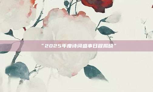 “2025年度诗词盛事日程揭晓”