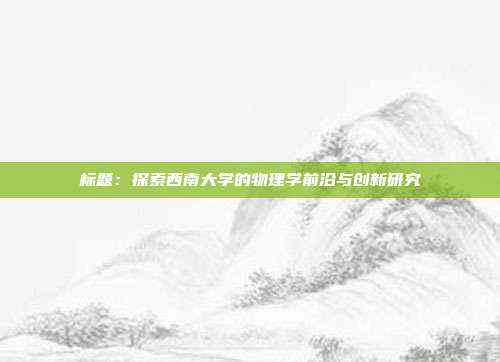 标题：探索西南大学的物理学前沿与创新研究