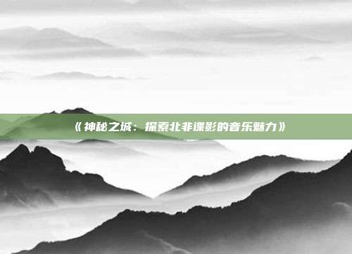 《神秘之城：探索北非谍影的音乐魅力》