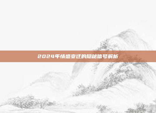 2024年情感变迁的隐秘信号解析