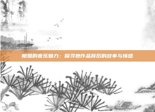 帕姐的音乐魅力：探寻她作品背后的故事与情感