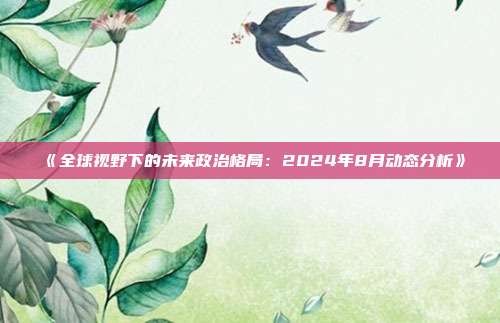 《全球视野下的未来政治格局：2024年8月动态分析》