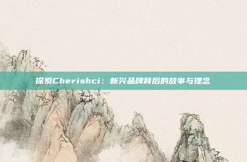 探索Cherishci：新兴品牌背后的故事与理念