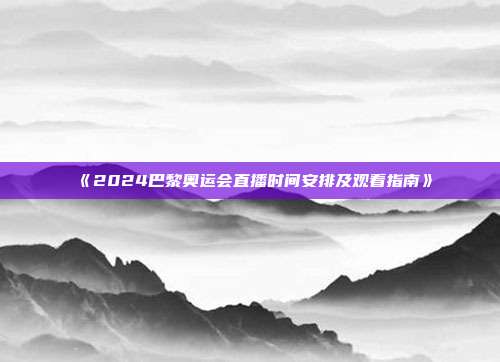 《2024巴黎奥运会直播时间安排及观看指南》