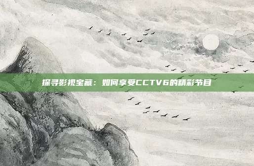 探寻影视宝藏：如何享受CCTV6的精彩节目